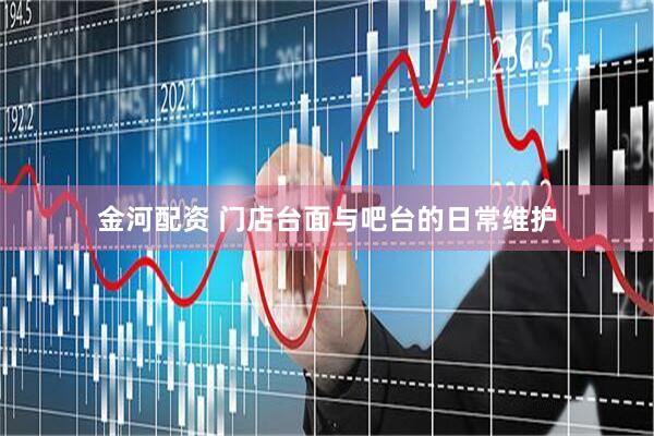 金河配资 门店台面与吧台的日常维护