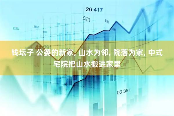 钱坛子 公婆的新家, 山水为邻, 院落为家, 中式宅院把山水搬进家里