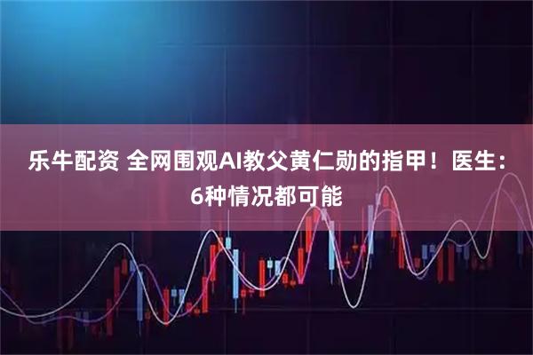 乐牛配资 全网围观AI教父黄仁勋的指甲！医生：6种情况都可能