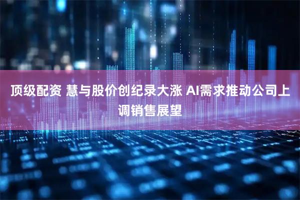 顶级配资 慧与股价创纪录大涨 AI需求推动公司上调销售展望
