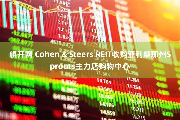 旗开网 Cohen & Steers REIT收购亚利桑那州Sprouts主力店购物中心