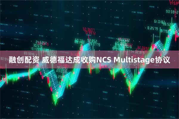 融创配资 威德福达成收购NCS Multistage协议