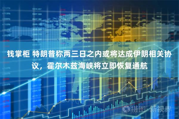 钱掌柜 特朗普称两三日之内或将达成伊朗相关协议，霍尔木兹海峡将立即恢复通航