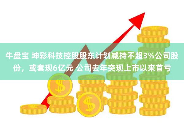 牛盘宝 坤彩科技控股股东计划减持不超3%公司股份，或套现6亿元 公司去年突现上市以来首亏