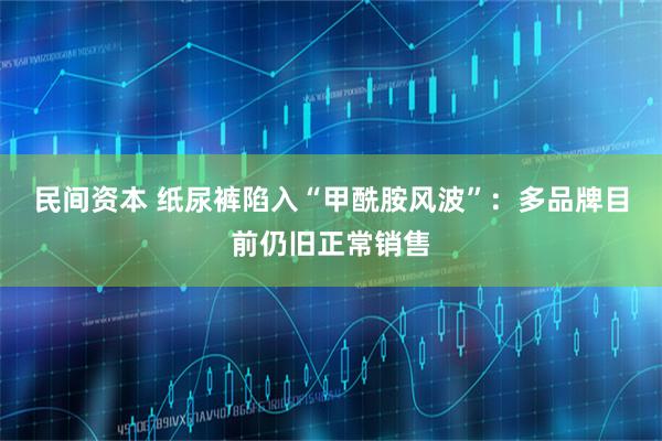 民间资本 纸尿裤陷入“甲酰胺风波”：多品牌目前仍旧正常销售