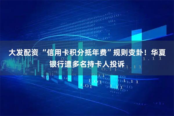 大发配资 “信用卡积分抵年费”规则变卦！华夏银行遭多名持卡人投诉