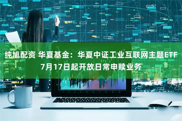 纯旭配资 华夏基金：华夏中证工业互联网主题ETF7月17日起开放日常申赎业务