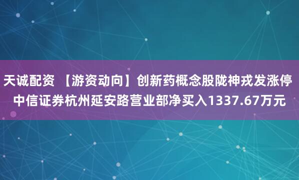 天诚配资 【游资动向】创新药概念股陇神戎发涨停 中信证券杭州延安路营业部净买入1337.67万元