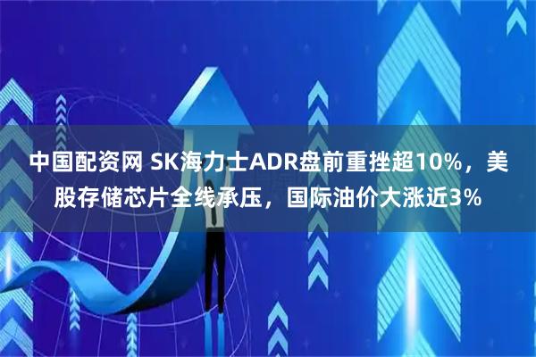 中国配资网 SK海力士ADR盘前重挫超10%，美股存储芯片全线承压，国际油价大涨近3%