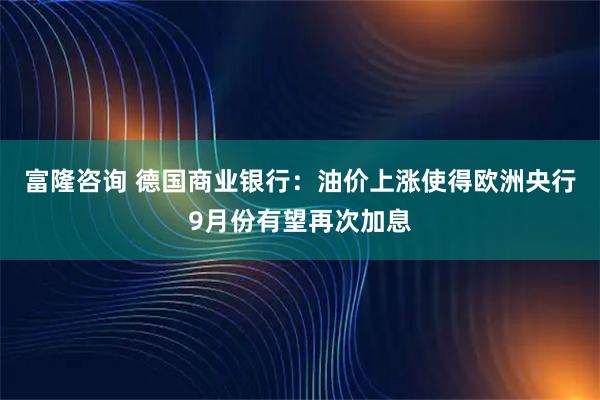 富隆咨询 德国商业银行：油价上涨使得欧洲央行9月份有望再次加息