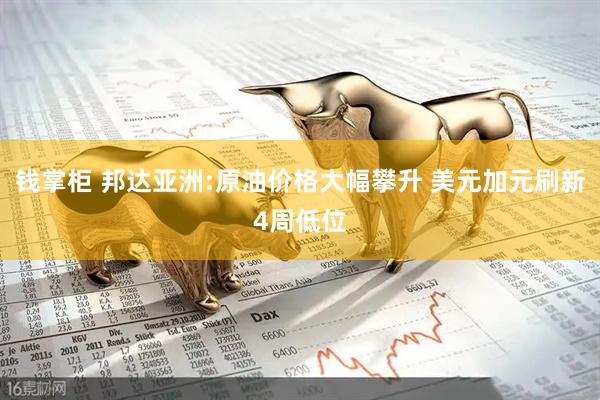 钱掌柜 邦达亚洲:原油价格大幅攀升 美元加元刷新4周低位