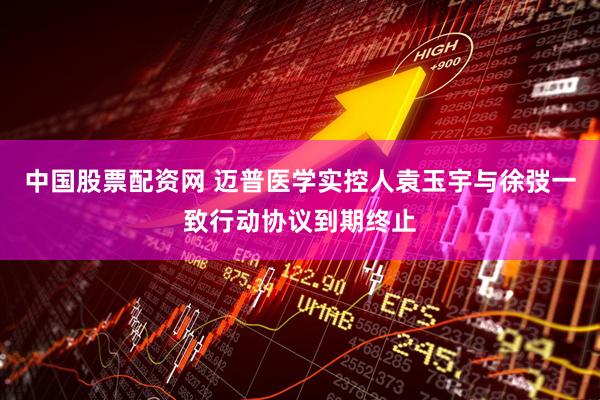 中国股票配资网 迈普医学实控人袁玉宇与徐弢一致行动协议到期终止