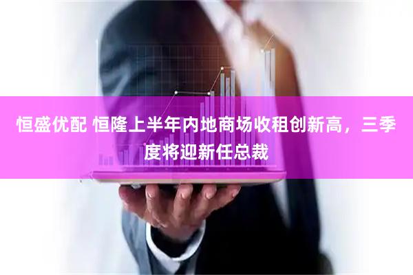 恒盛优配 恒隆上半年内地商场收租创新高，三季度将迎新任总裁