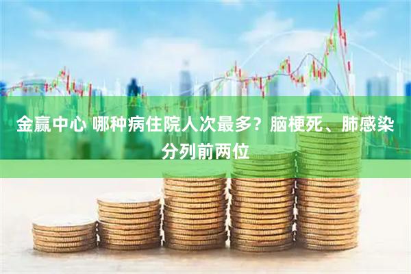 金赢中心 哪种病住院人次最多？脑梗死、肺感染分列前两位