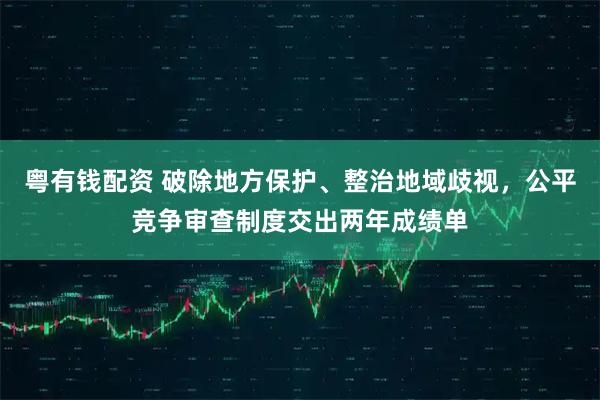 粤有钱配资 破除地方保护、整治地域歧视，公平竞争审查制度交出两年成绩单