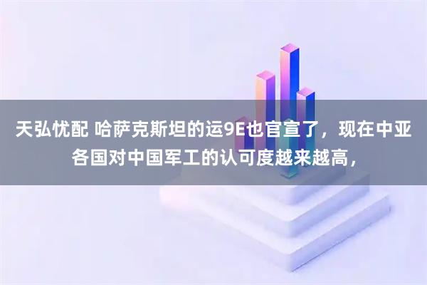 天弘忧配 哈萨克斯坦的运9E也官宣了，现在中亚各国对中国军工的认可度越来越高，