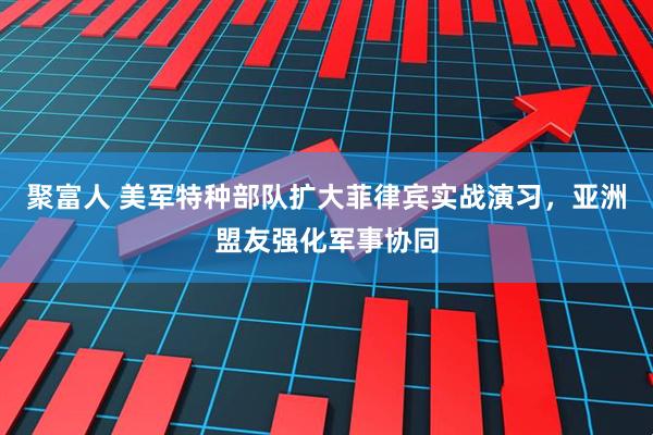 聚富人 美军特种部队扩大菲律宾实战演习，亚洲盟友强化军事协同